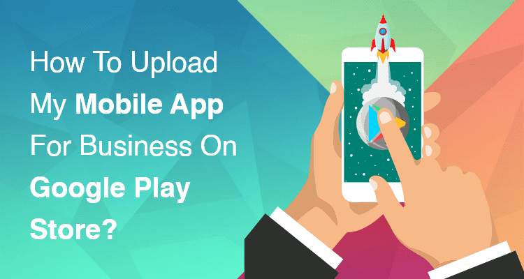 upload my mobile app for business on Google Play Store_
